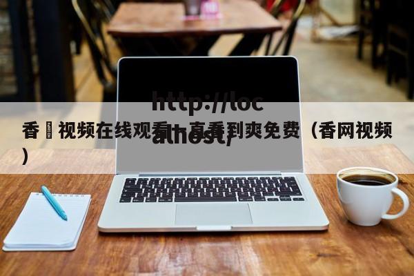 香嶣视频在线观看一直看到爽免费（香网视频）